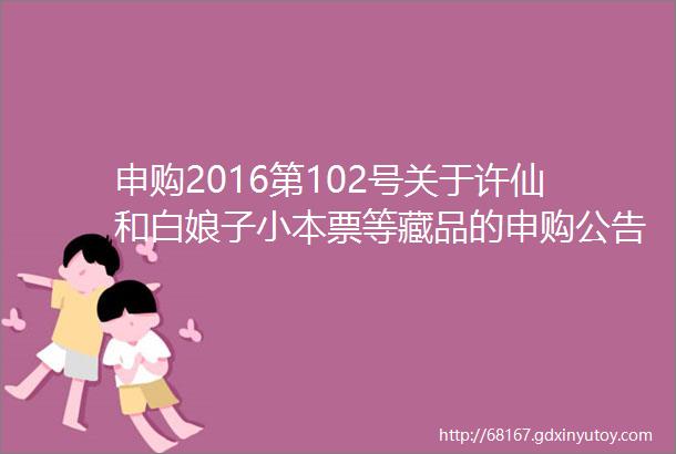 申购2016第102号关于许仙和白娘子小本票等藏品的申购公告