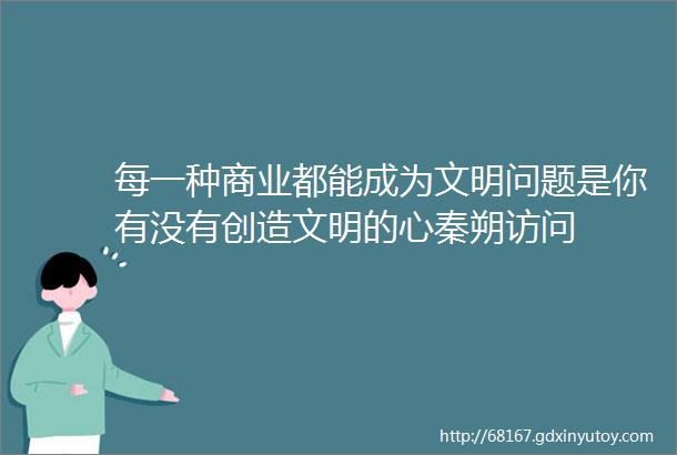 每一种商业都能成为文明问题是你有没有创造文明的心秦朔访问